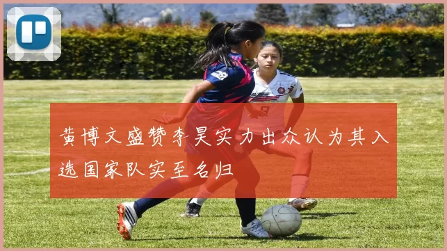 黄博文盛赞李昊实力出众认为其入选国家队实至名归