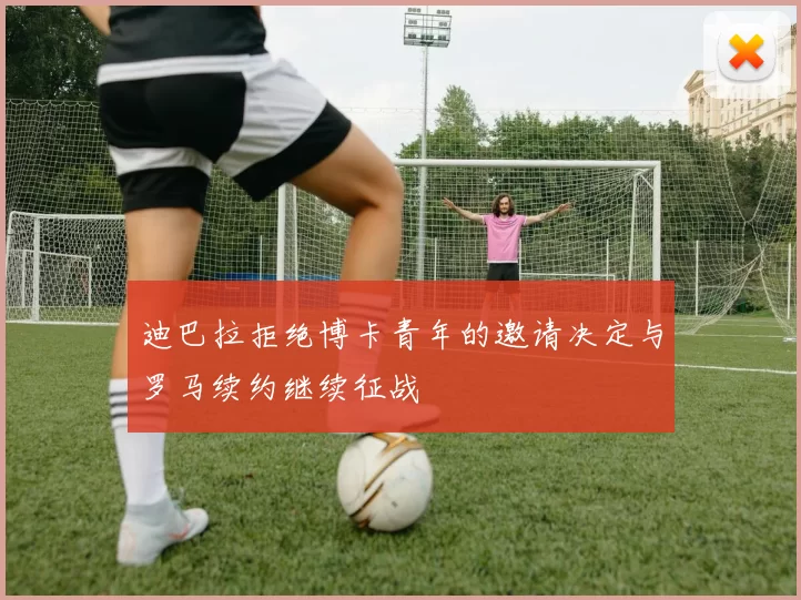 迪巴拉拒绝博卡青年的邀请决定与罗马续约继续征战