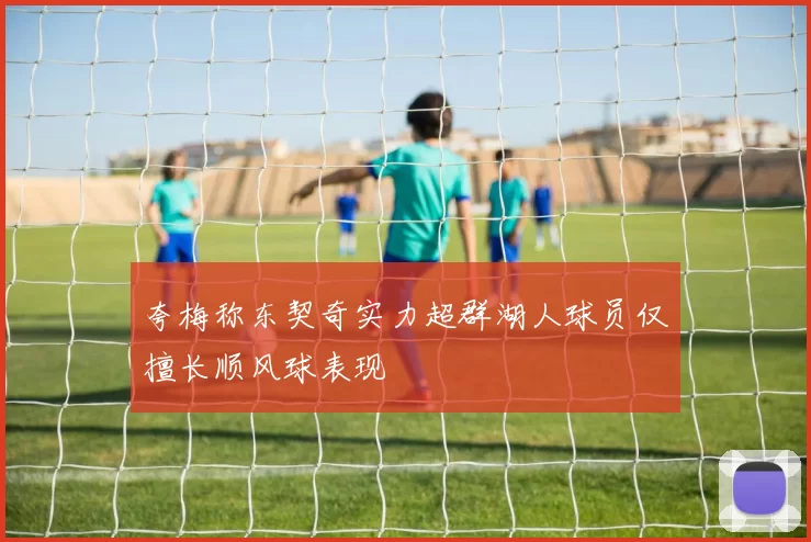 夸梅称东契奇实力超群湖人球员仅擅长顺风球表现