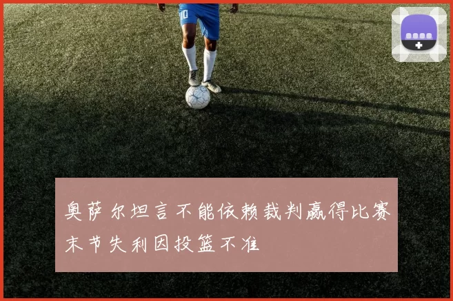 奥萨尔坦言不能依赖裁判赢得比赛末节失利因投篮不准