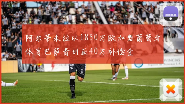 阿尔蒂米拉以1850万欧加盟葡萄牙体育巴萨青训获40万补偿金