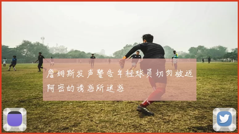 詹姆斯发声警告年轻球员切勿被迈阿密的诱惑所迷惑
