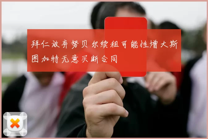 拜仁放弃努贝尔续租可能性增大斯图加特无意买断合同