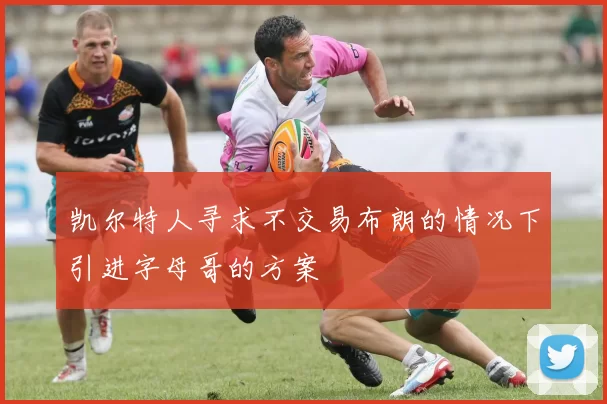 凯尔特人寻求不交易布朗的情况下引进字母哥的方案