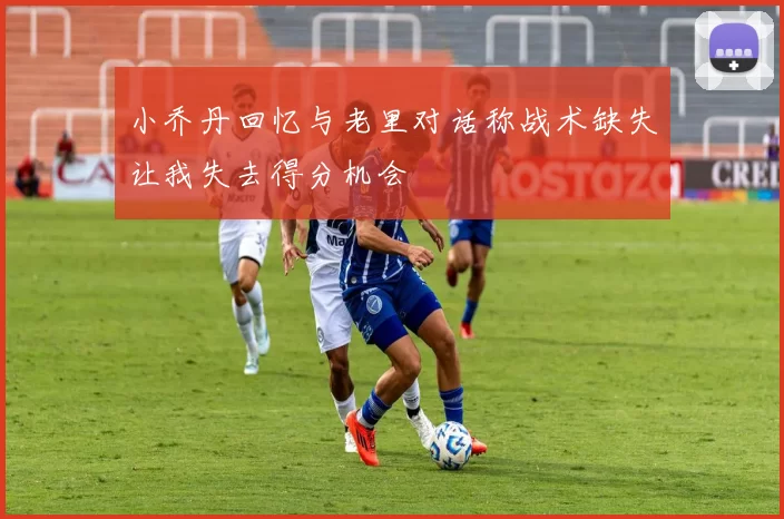 小乔丹回忆与老里对话称战术缺失让我失去得分机会