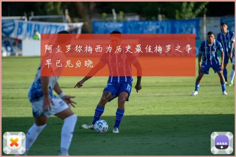 阿圭罗称梅西为历史最佳梅罗之争早已见分晓