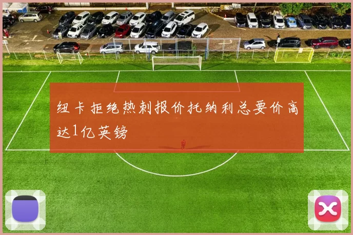 纽卡拒绝热刺报价托纳利总要价高达1亿英镑