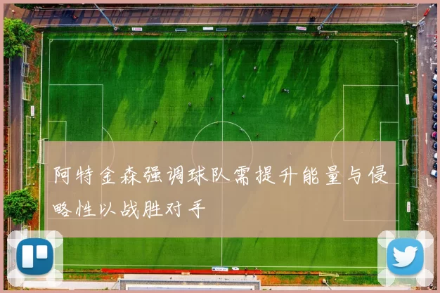 阿特金森强调球队需提升能量与侵略性以战胜对手