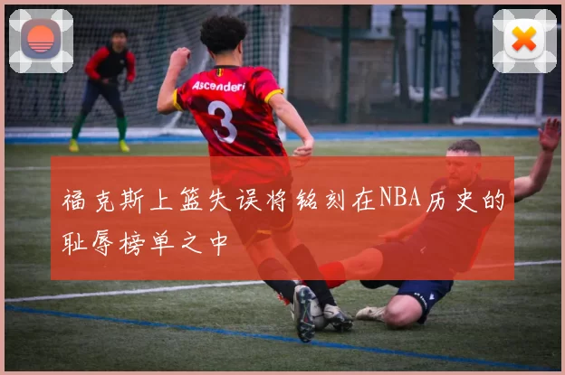 福克斯上篮失误将铭刻在NBA历史的耻辱榜单之中