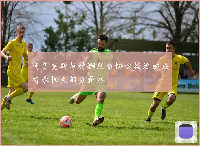 阿贾克斯与特狮租借协议接近达成将承担大部分薪水