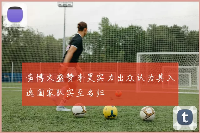 黄博文盛赞李昊实力出众认为其入选国家队实至名归