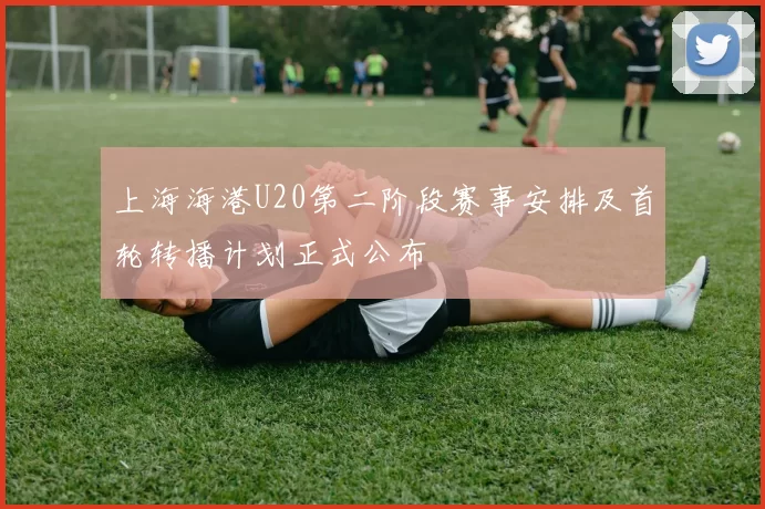上海海港U20第二阶段赛事安排及首轮转播计划正式公布