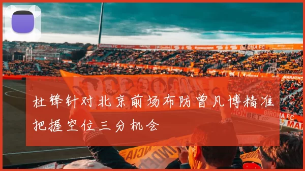 杜锋针对北京前场布防曾凡博精准把握空位三分机会
