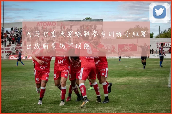 内马尔首次穿球鞋参与训练小组赛出战前景仍不明朗
