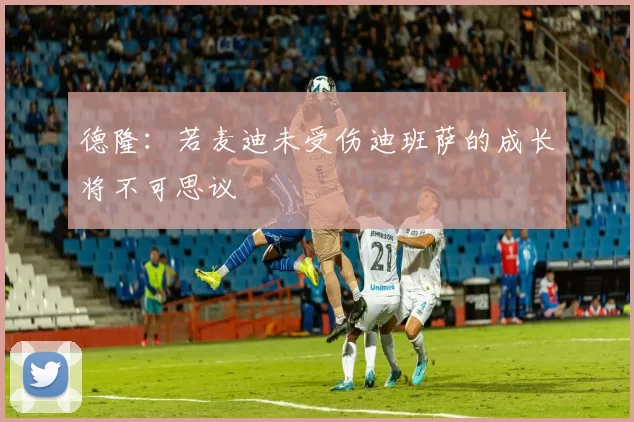 德隆：若麦迪未受伤迪班萨的成长将不可思议