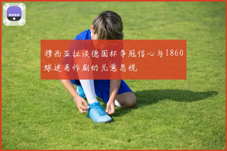 穆西亚拉谈德国杯争冠信心与1860球迷恶作剧的无意忽视