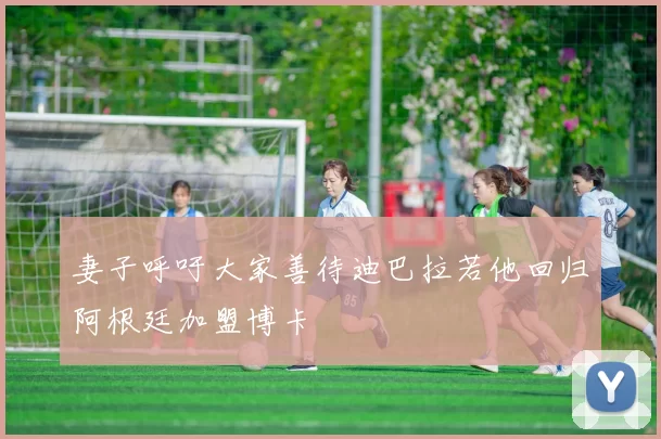 妻子呼吁大家善待迪巴拉若他回归阿根廷加盟博卡