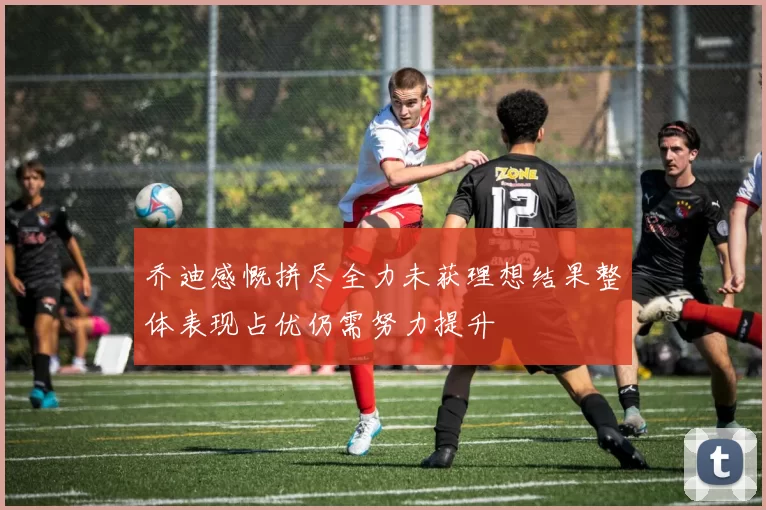 乔迪感慨拼尽全力未获理想结果整体表现占优仍需努力提升